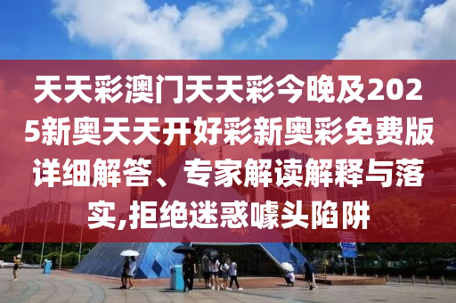 天天彩澳門天天彩今晚及2025新奧天天開好彩新奧彩免費版詳細解答、專家解讀解釋與落實,拒絕迷惑噱頭陷阱